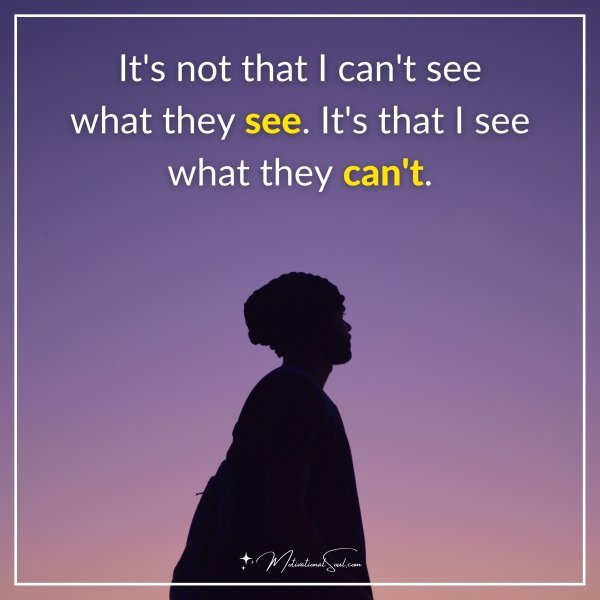 It's not that I can't see what they see. It's that I see what they can't.