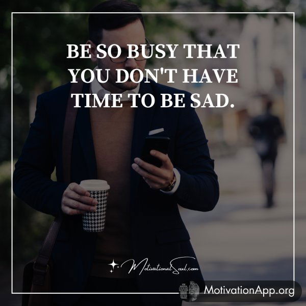 BE SO BUSY THAT