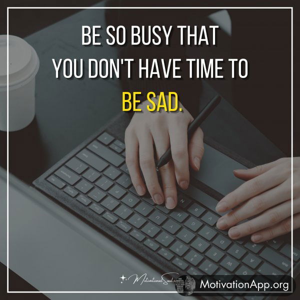 Be so busy that you don't have time to be sad.