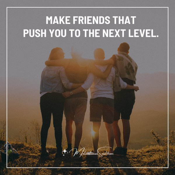 Quote: AKE FRIENDS THAT
PUSH YOU TO THE NEXT
LEVEL.