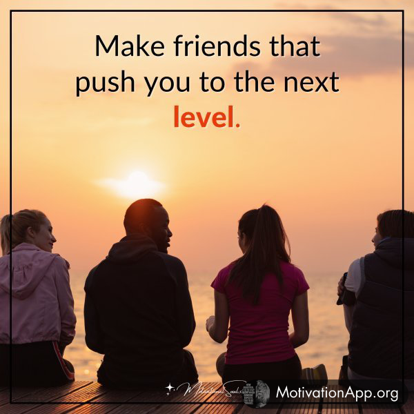 Make friends that push you to the next level.