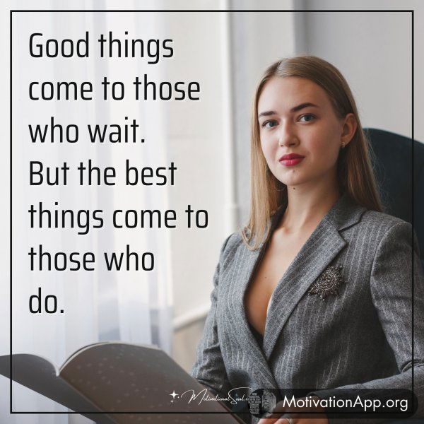 Good things come to those who wait. But the best things come to those who do.