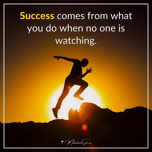 Success comes from what you do when no one is watching.