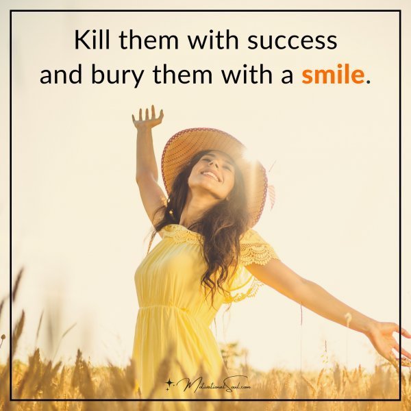 Kill them with success and bury them with a smile.