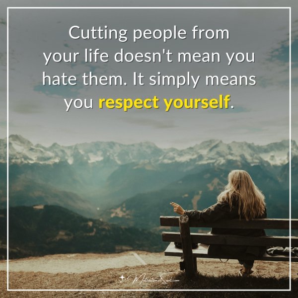 Cutting people from your life doesn't mean you hate them. It simply means you respect yourself.