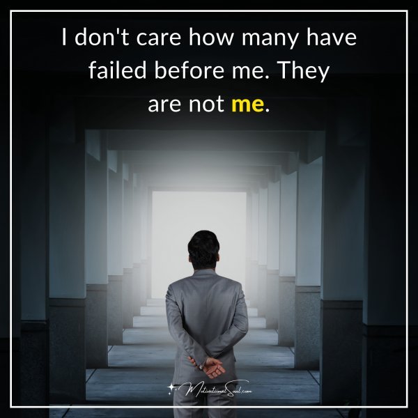 I don't care how many have failed before me. They are not me.