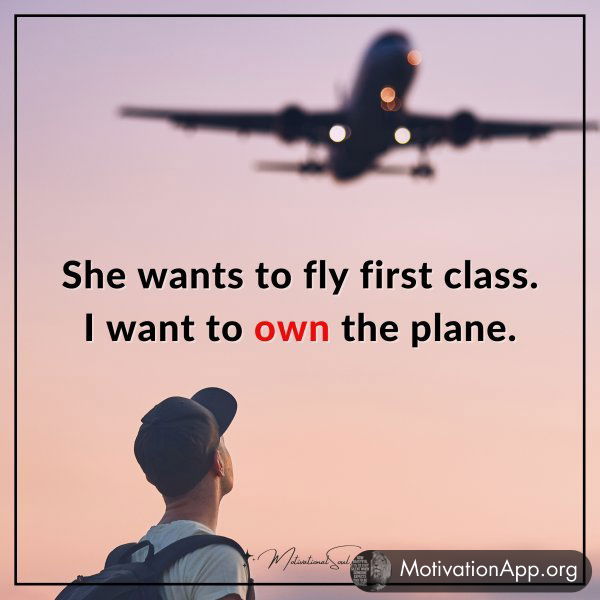 She wants to fly first class. I want to own the plane.