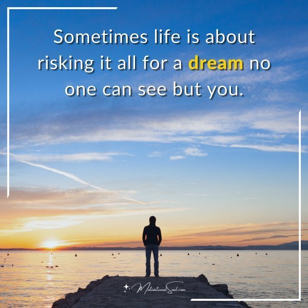 Sometimes life is about risking it all for a dream no one can see but you.