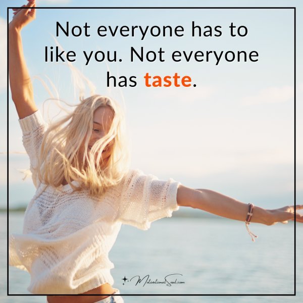 Not everyone has to like you. Not everyone has taste.