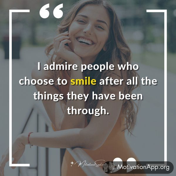 I admire people who choose to smile after all the things they have been through.