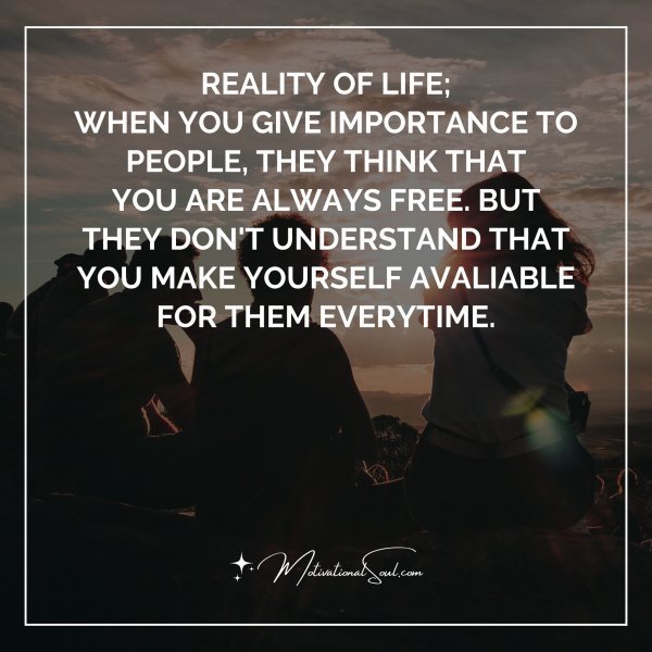 Quote: Reality of life;
when you give importance to
people, they