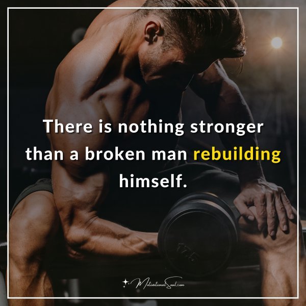 There is nothing stronger than a broken man rebuilding himself.