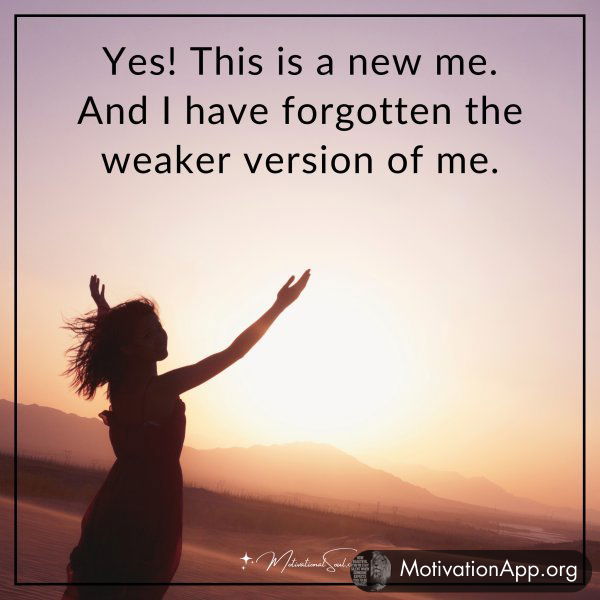 Yes! This is a new me. And I have forgotten the weaker version of me.