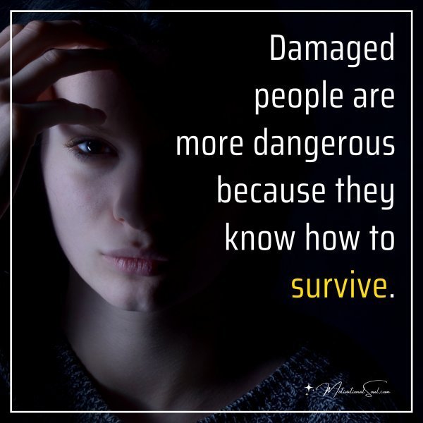 Quote: Damaged people are more dangerous because they know how to survive.