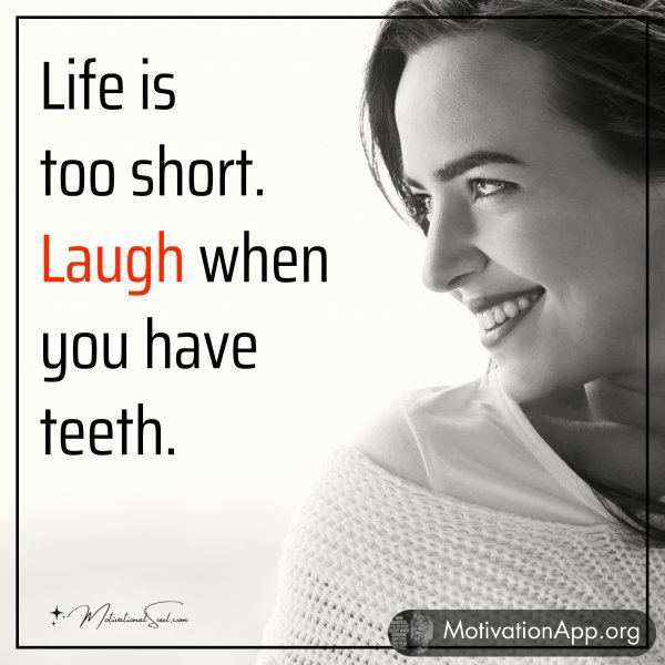 Life is too short. Laugh when you have teeth.