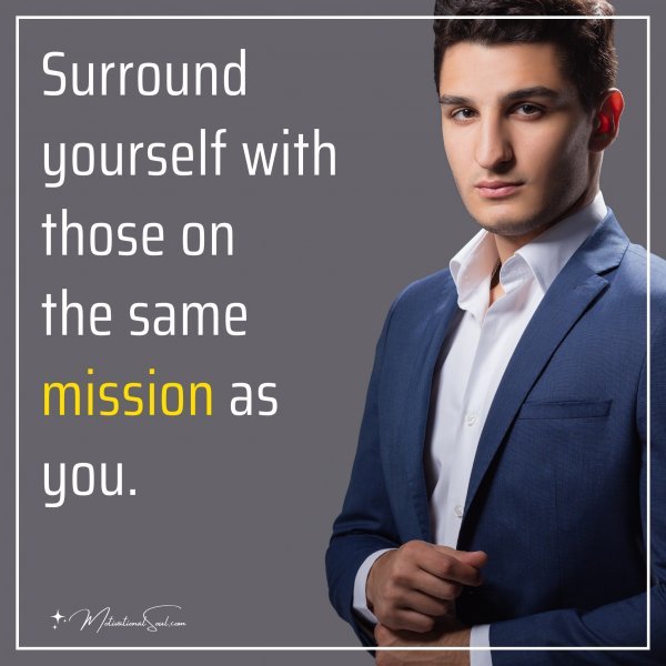 Surround yourself with those on the same mission as you.