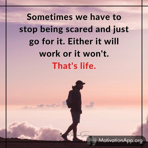 Sometimes we have to stop being scared and just go for it. Either it will work or it won't. That's life.