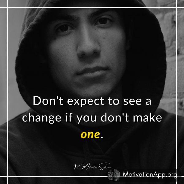 Don't expect to see a change if you don't make one.