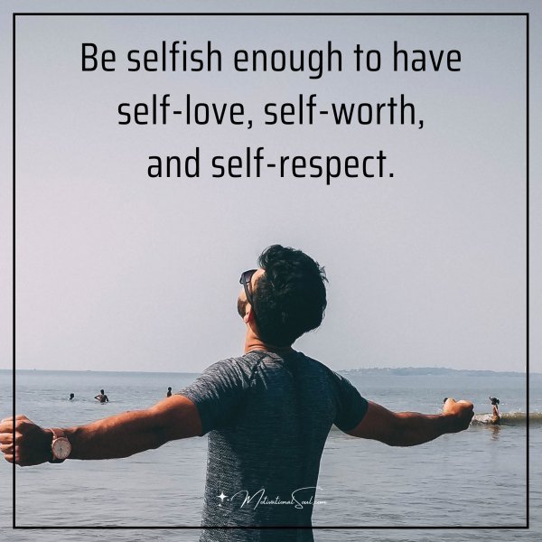 Quote: Be selfish enough to have self-love, self-worth, and self-respect.