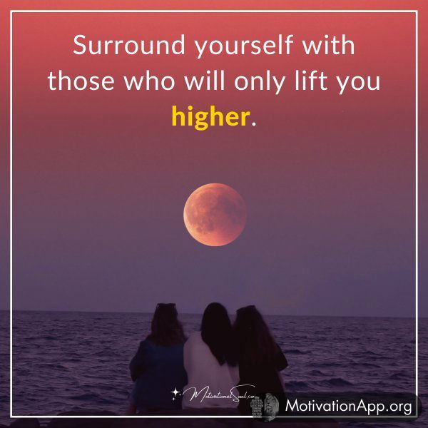 Surround yourself with those who will only lift you higher.