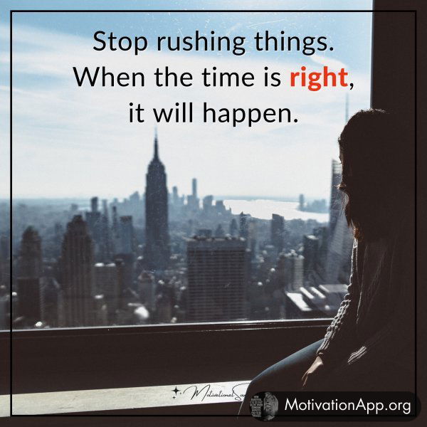 Stop rushing things. When the time is right