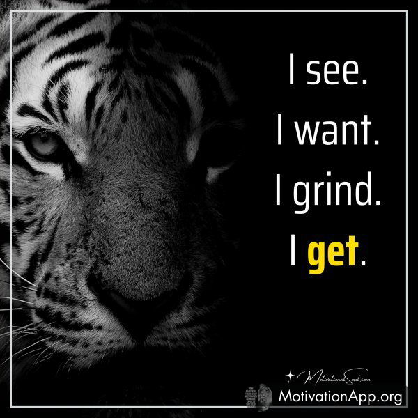 I see. I want. I grind. I get.