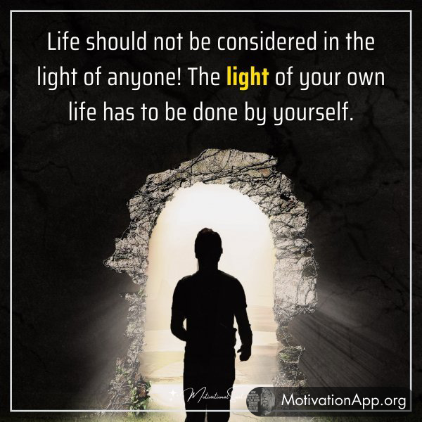 Life should not be considered in the light of anyone! The light of your own life has to be done by yourself.