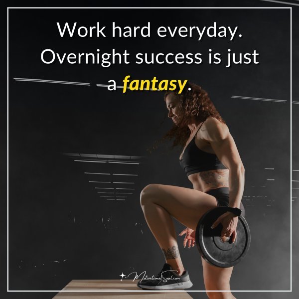 Work hard everyday. Overnight success is just a fantasy.