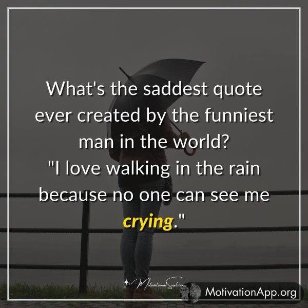 What's the saddest quote ever created by the funniest man in the world? "I love walking in the rain because no one can see me crying."