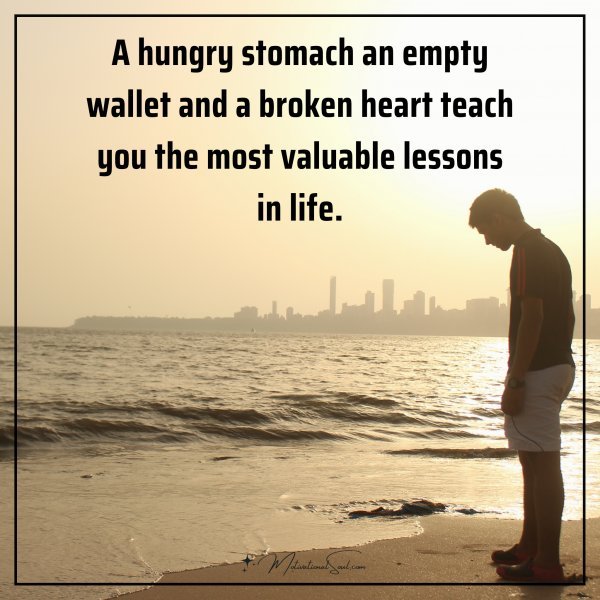 A hungry stomach an empty wallet and a broken heart teach you the most valuable lessons in life.