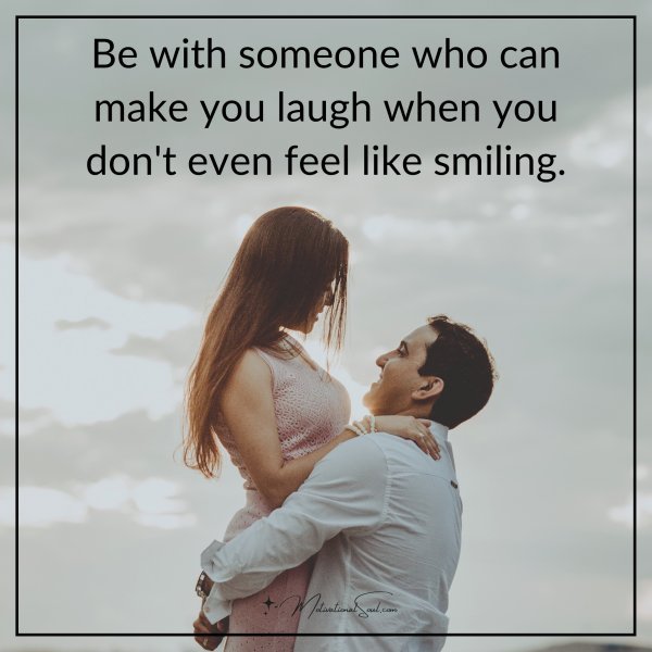 Be with someone who can make you laugh when you don't even feel like smiling.