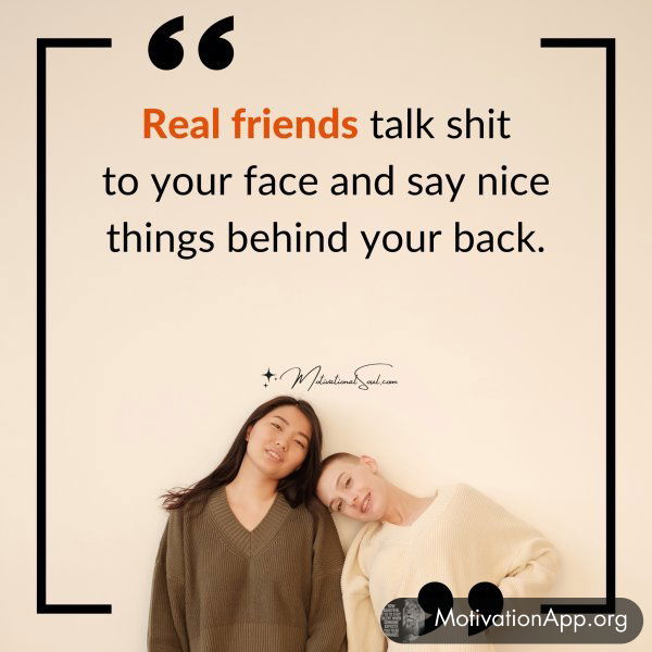 Real friends talk shit to your face and say nice things behind your back.