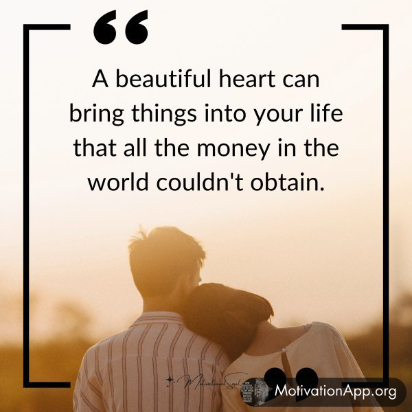 A beautiful heart can bring things into your life that all the money in the world couldn't obtain.