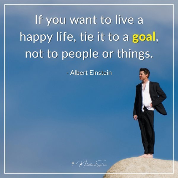 Quote: If you want to live a happy life, tie it to a goal, not to people or