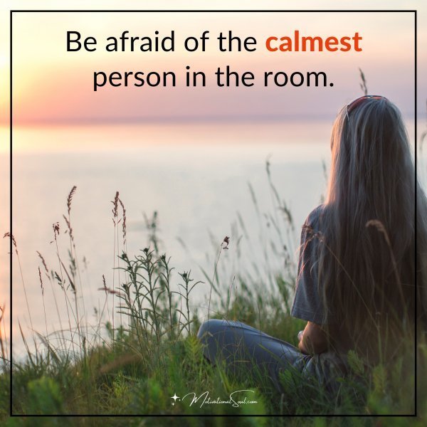 Quote: Be afraid of the calmest person in the room.