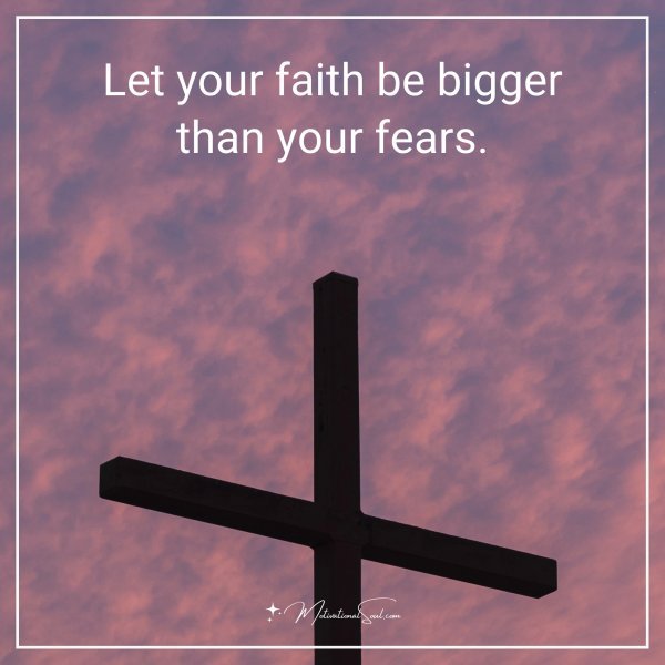 Let your faith be bigger than your fears.