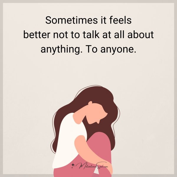 Sometimes it feels better not to talk at all about anything. To anyone.