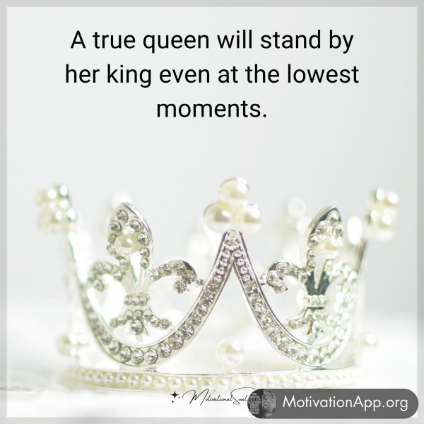 A true queen will stand by her king even at the lowest moments.