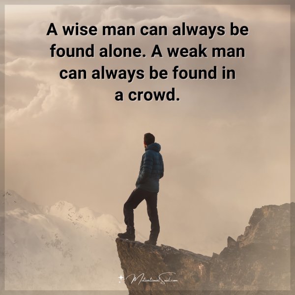 A wise man can always be found alone. A weak man can always be found in a crowd.