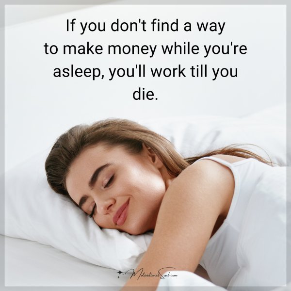 If you don't find a way to make money while you're asleep