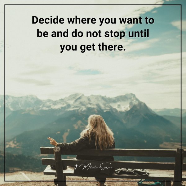 Decide where you want to be and do not stop until you get there.