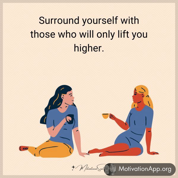 Surround yourself with those who will only lift you higher.