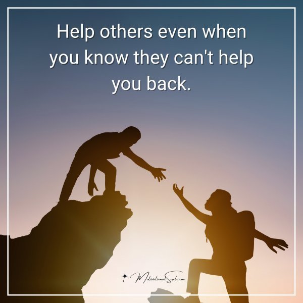 Help others even when you know they can't help you back.