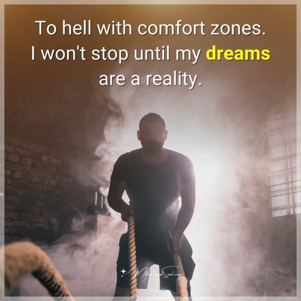 To hell with comfort zones. I won't stop until my dreams are a reality.