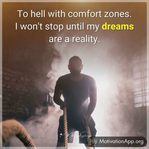 To hell with comfort zones. I won't stop until my dreams are a reality.