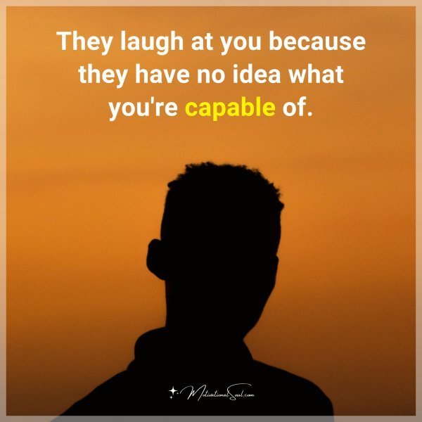 They laugh at you because they have no idea what you're capable of.