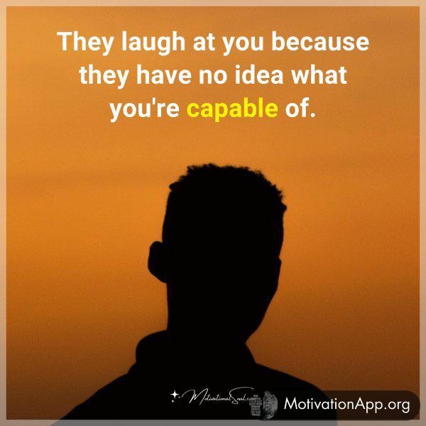 They laugh at you because they have no idea what you're capable of.