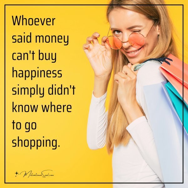 Whoever said money can't buy happiness simply didn't know where to go shopping.