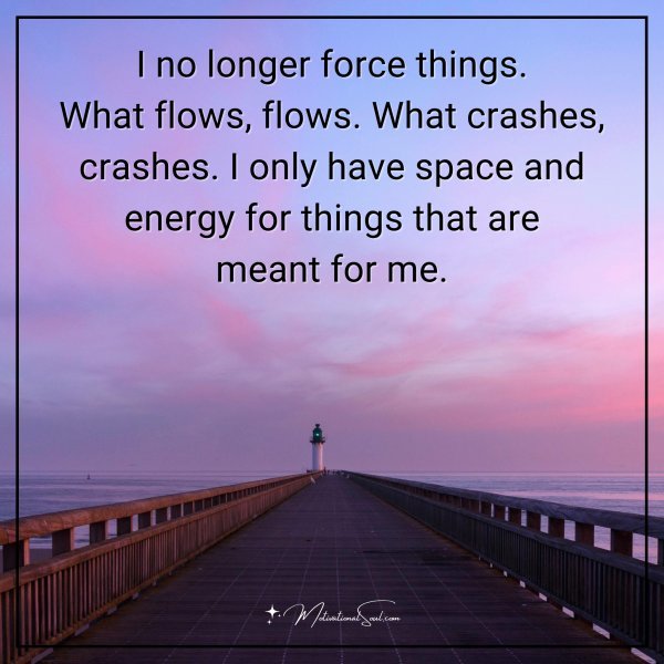 I no longer force things. What flows