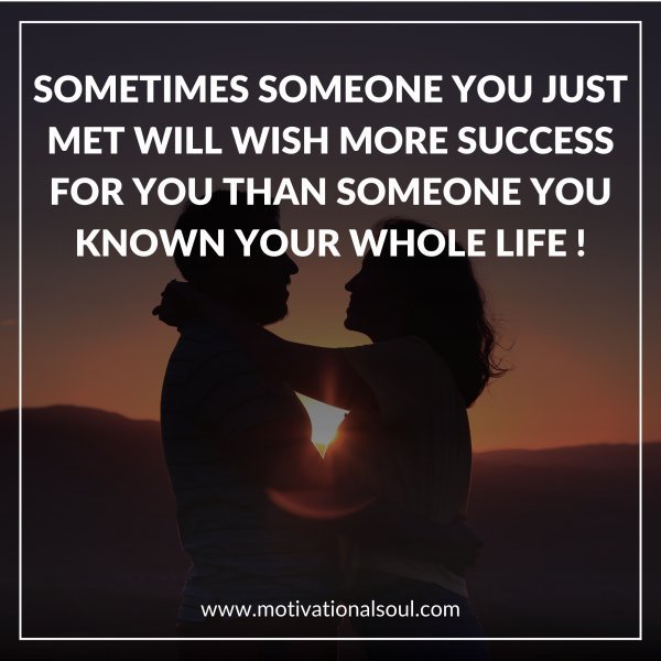 Quote: SOMETIMES SOMEONE YOU JUST
MET WILL WISH MORE SUCCESS
FOR